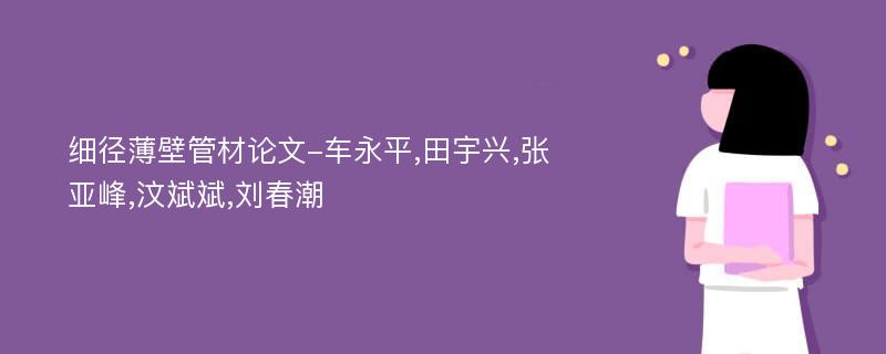 细径薄壁管材论文-车永平,田宇兴,张亚峰,汶斌斌,刘春潮