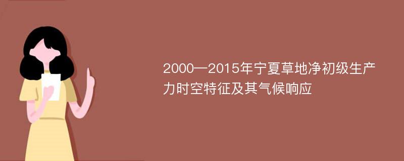 2000—2015年宁夏草地净初级生产力时空特征及其气候响应