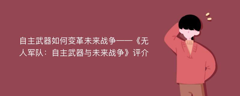 自主武器如何变革未来战争——《无人军队：自主武器与未来战争》评介