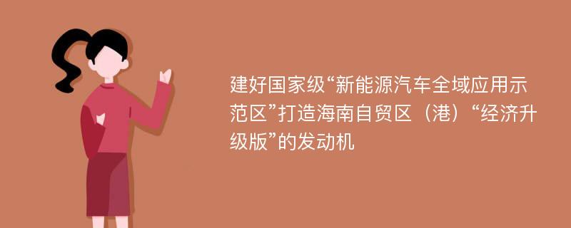 建好国家级“新能源汽车全域应用示范区”打造海南自贸区（港）“经济升级版”的发动机