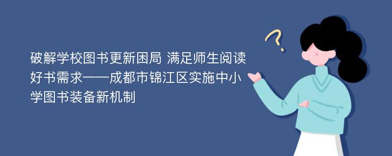 破解学校图书更新困局 满足师生阅读好书需求——成都市锦江区实施中小学图书装备新机制