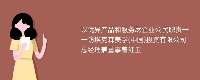 以优异产品和服务尽企业公民职责——访埃克森美孚(中国)投资有限公司总经理兼董事曾红卫