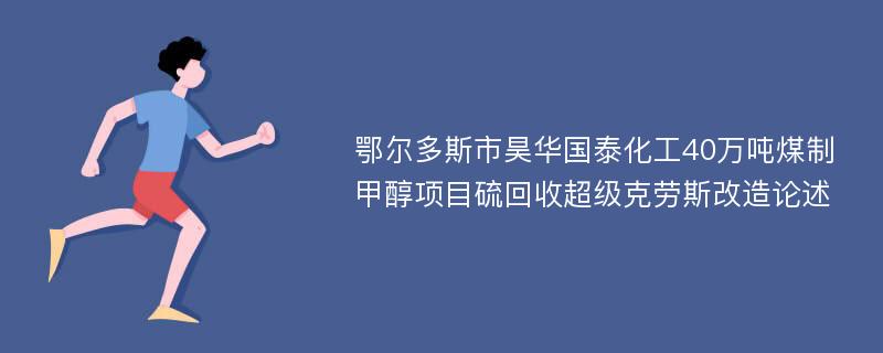 鄂尔多斯市昊华国泰化工40万吨煤制甲醇项目硫回收超级克劳斯改造论述