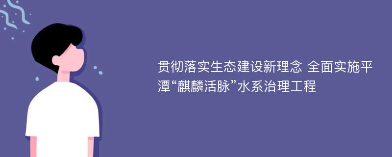 贯彻落实生态建设新理念 全面实施平潭“麒麟活脉”水系治理工程