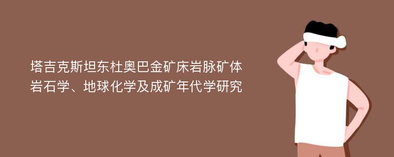 塔吉克斯坦东杜奥巴金矿床岩脉矿体岩石学、地球化学及成矿年代学研究