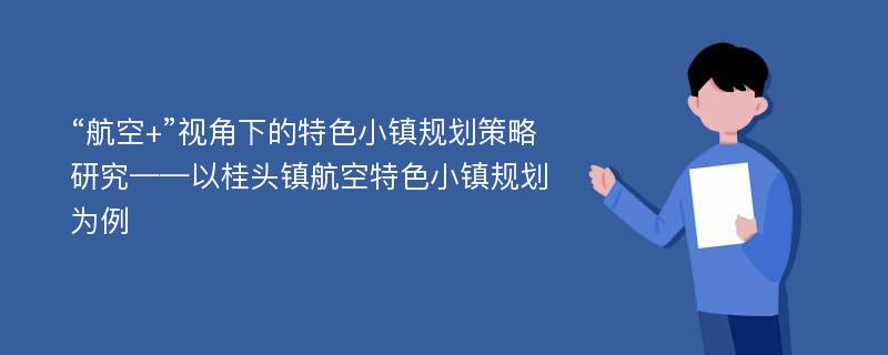 “航空+”视角下的特色小镇规划策略研究——以桂头镇航空特色小镇规划为例