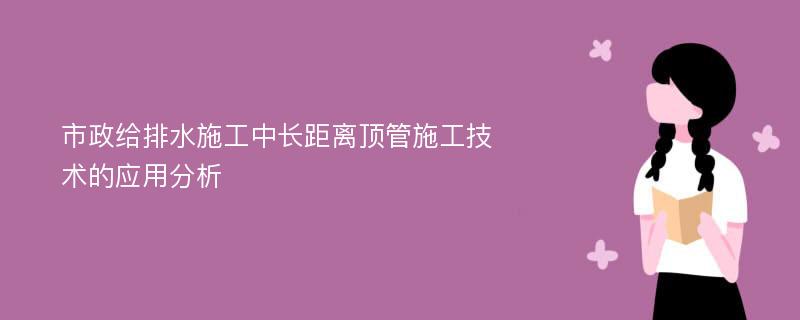 市政给排水施工中长距离顶管施工技术的应用分析