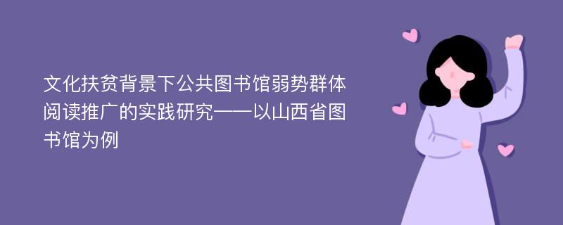 文化扶贫背景下公共图书馆弱势群体阅读推广的实践研究——以山西省图书馆为例