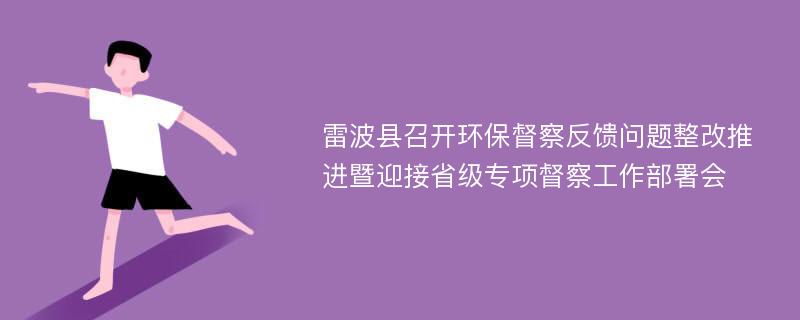 雷波县召开环保督察反馈问题整改推进暨迎接省级专项督察工作部署会