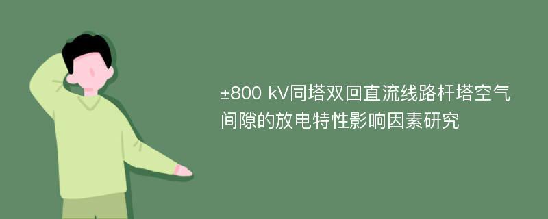 ±800 kV同塔双回直流线路杆塔空气间隙的放电特性影响因素研究