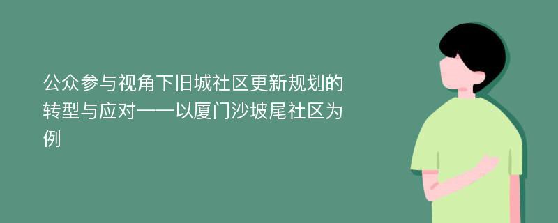 公众参与视角下旧城社区更新规划的转型与应对——以厦门沙坡尾社区为例