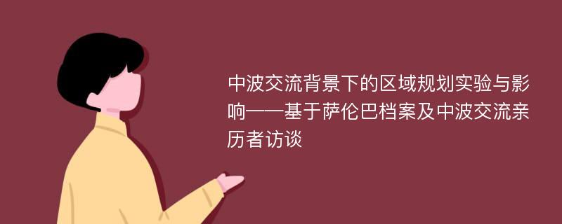 中波交流背景下的区域规划实验与影响——基于萨伦巴档案及中波交流亲历者访谈