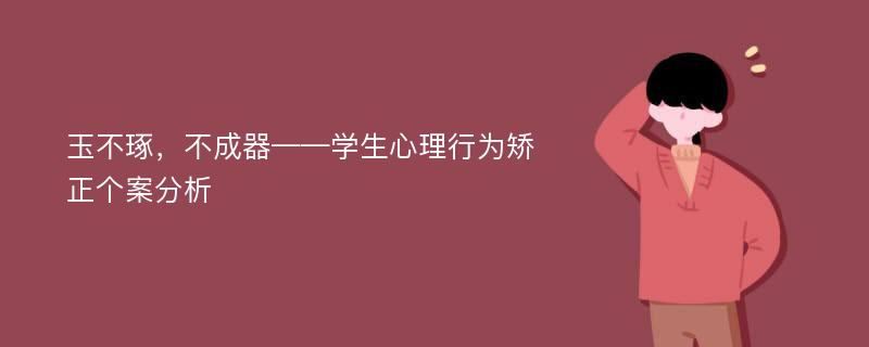 玉不琢，不成器——学生心理行为矫正个案分析