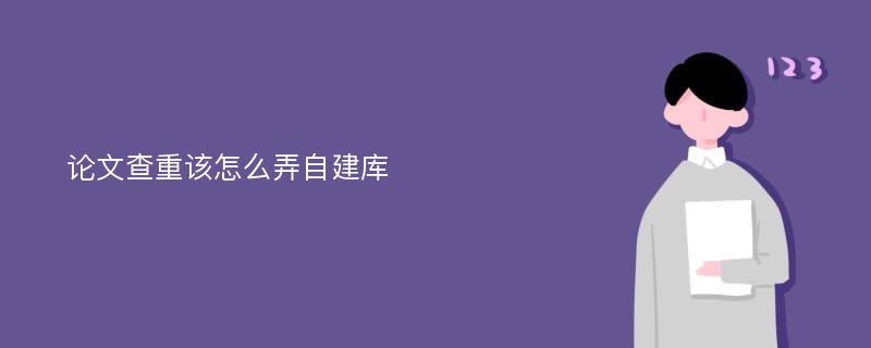 论文查重该怎么弄自建库