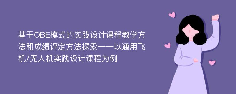 基于OBE模式的实践设计课程教学方法和成绩评定方法探索——以通用飞机/无人机实践设计课程为例