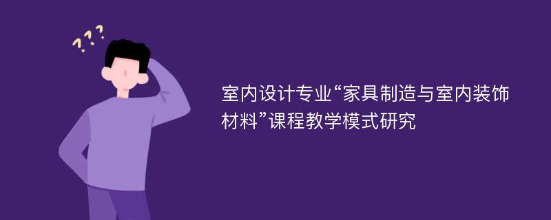 室内设计专业“家具制造与室内装饰材料”课程教学模式研究