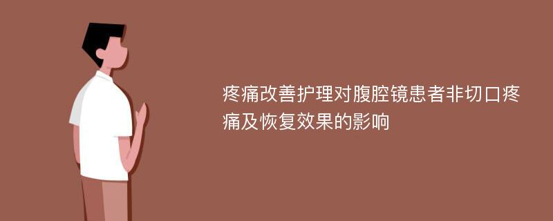 疼痛改善护理对腹腔镜患者非切口疼痛及恢复效果的影响