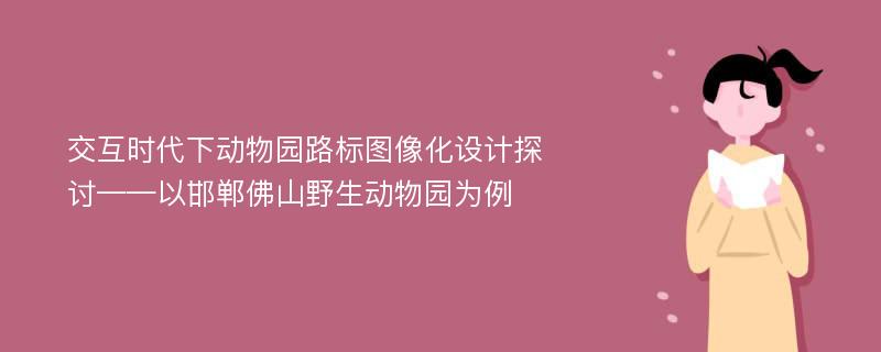 交互时代下动物园路标图像化设计探讨——以邯郸佛山野生动物园为例