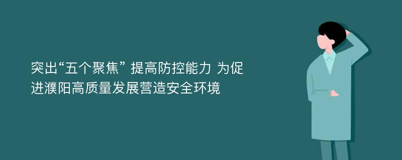 突出“五个聚焦” 提高防控能力 为促进濮阳高质量发展营造安全环境