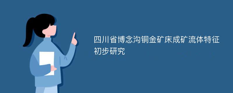 四川省博念沟铜金矿床成矿流体特征初步研究