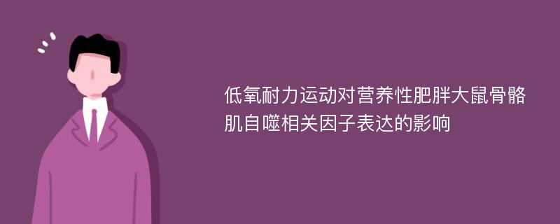 低氧耐力运动对营养性肥胖大鼠骨骼肌自噬相关因子表达的影响