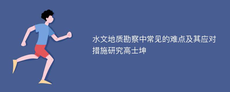 水文地质勘察中常见的难点及其应对措施研究高士坤