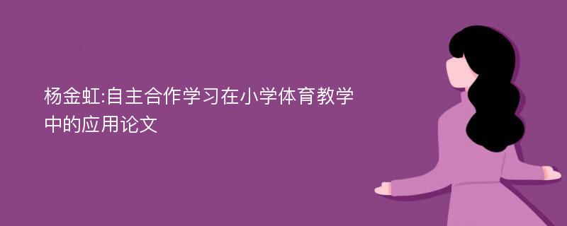 杨金虹:自主合作学习在小学体育教学中的应用论文