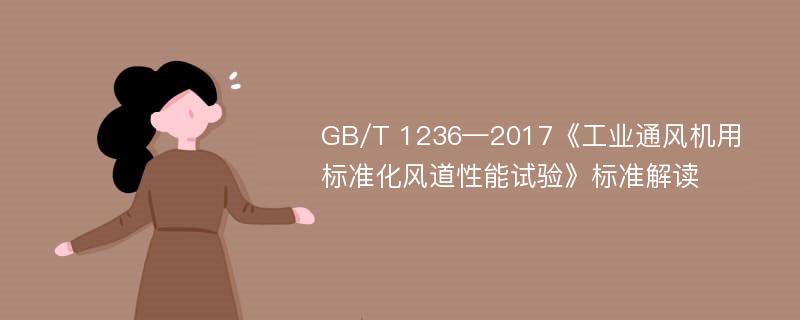 GB/T 1236—2017《工业通风机用标准化风道性能试验》标准解读