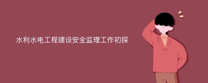 水利水电工程建设安全监理工作初探