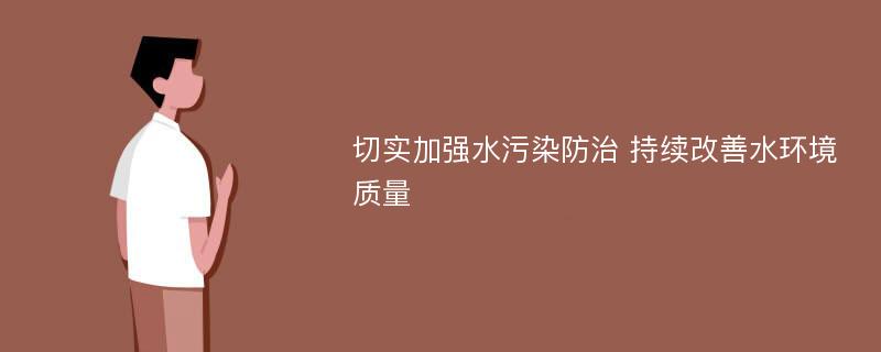 切实加强水污染防治 持续改善水环境质量