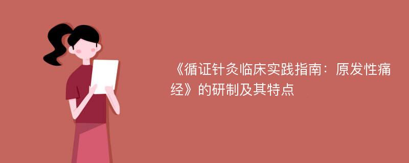 《循证针灸临床实践指南：原发性痛经》的研制及其特点