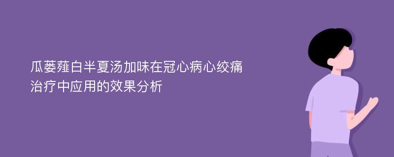 瓜蒌薤白半夏汤加味在冠心病心绞痛治疗中应用的效果分析