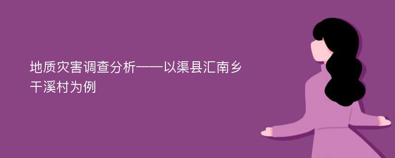 地质灾害调查分析——以渠县汇南乡干溪村为例