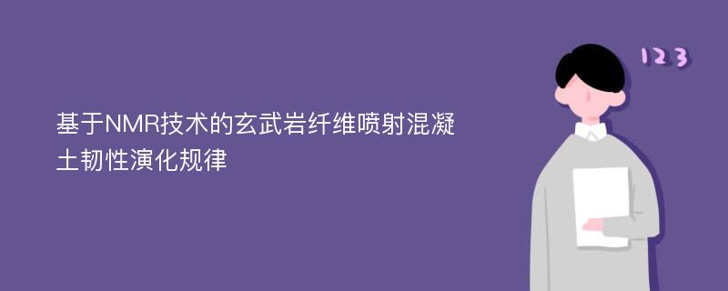 基于NMR技术的玄武岩纤维喷射混凝土韧性演化规律