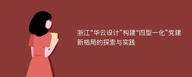 浙江“华云设计”构建“四型一化”党建新格局的探索与实践