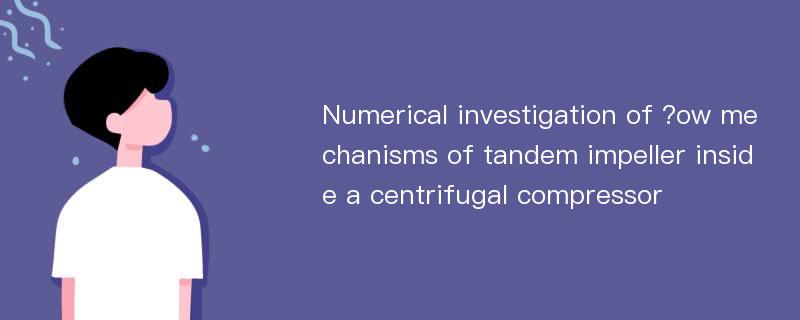 Numerical investigation of ?ow mechanisms of tandem impeller inside a centrifugal compressor