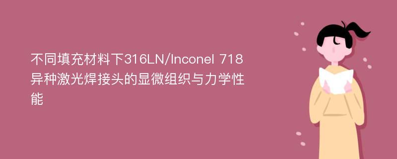 不同填充材料下316LN/Inconel 718异种激光焊接头的显微组织与力学性能