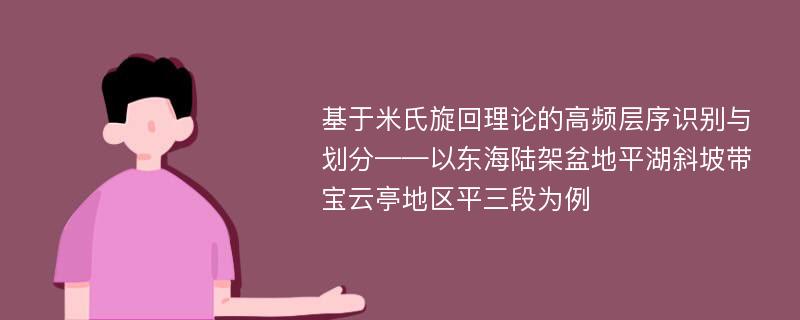 基于米氏旋回理论的高频层序识别与划分——以东海陆架盆地平湖斜坡带宝云亭地区平三段为例