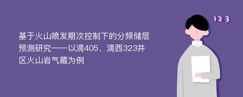 基于火山喷发期次控制下的分频储层预测研究——以滴405、滴西323井区火山岩气藏为例