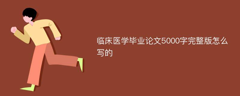 临床医学毕业论文5000字完整版怎么写的