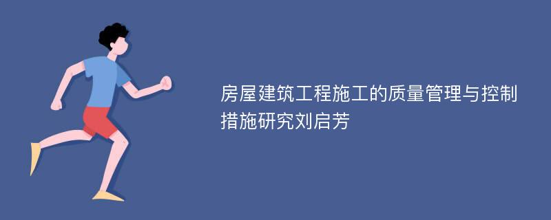 房屋建筑工程施工的质量管理与控制措施研究刘启芳