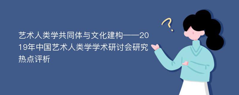 艺术人类学共同体与文化建构——2019年中国艺术人类学学术研讨会研究热点评析