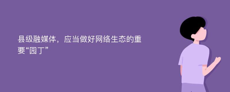 县级融媒体，应当做好网络生态的重要“园丁”