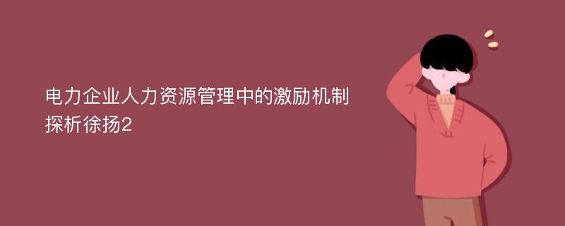 电力企业人力资源管理中的激励机制探析徐扬2