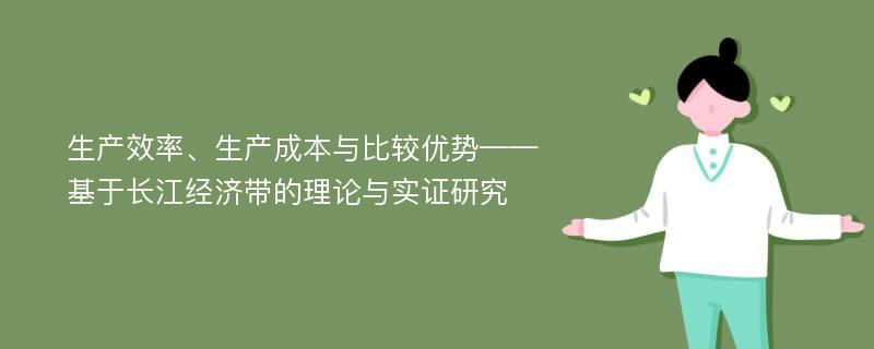 生产效率、生产成本与比较优势——基于长江经济带的理论与实证研究