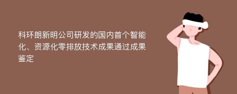 科环朗新明公司研发的国内首个智能化、资源化零排放技术成果通过成果鉴定