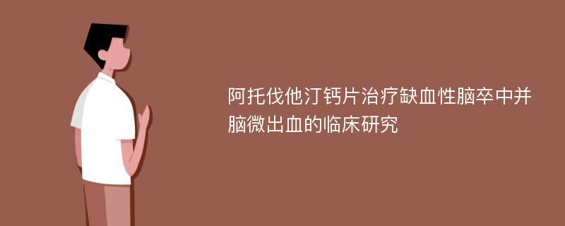 阿托伐他汀钙片治疗缺血性脑卒中并脑微出血的临床研究