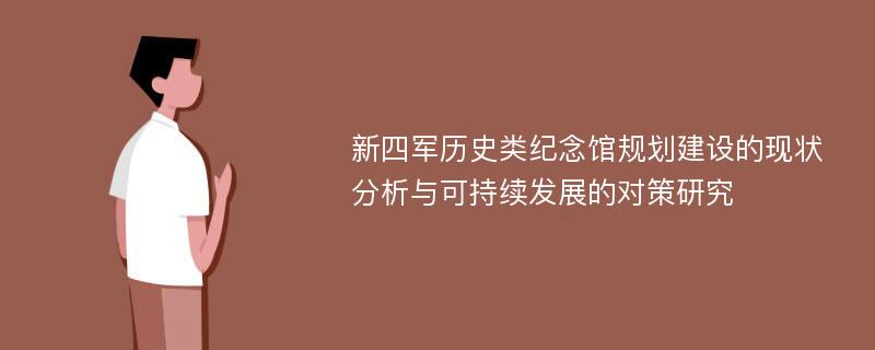 新四军历史类纪念馆规划建设的现状分析与可持续发展的对策研究