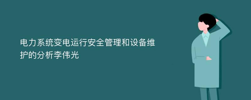 电力系统变电运行安全管理和设备维护的分析李伟光