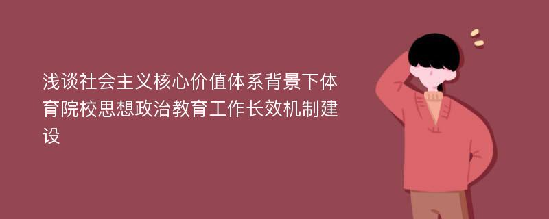 浅谈社会主义核心价值体系背景下体育院校思想政治教育工作长效机制建设